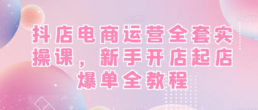 抖店电商运营全套实操课，新手开店起店爆单全教程-副业库