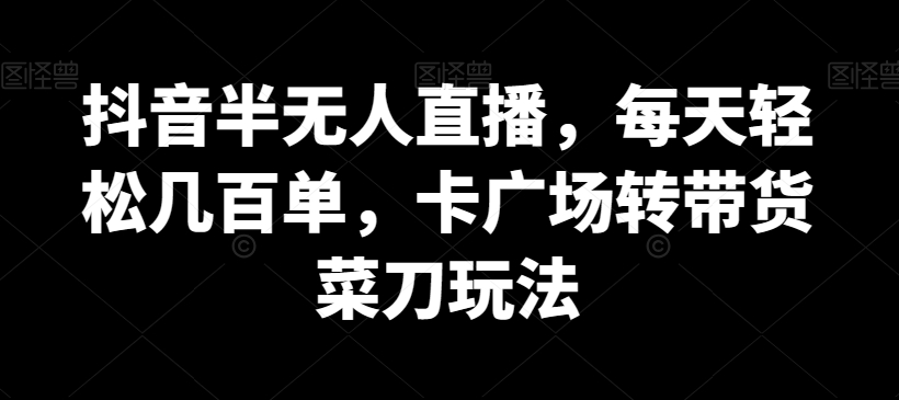 抖音半无人直播，每天轻松几百单，卡广场转带货菜刀玩法-副业库