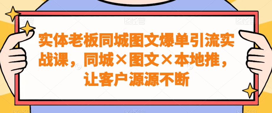 实体老板同城图文爆单引流实战课，同城×图文×本地推，让客户源源不断-副业库