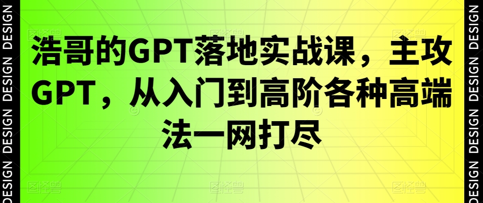 浩哥的GPT落地实战课，主攻GPT，从入门到高阶各种高端法一网打尽-副业库