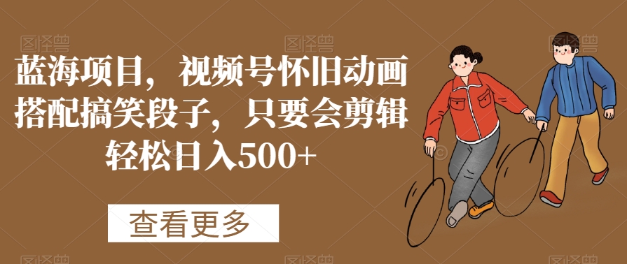 蓝海项目，视频号怀旧动画搭配搞笑段子，只要会剪辑轻松日入500+-副业库