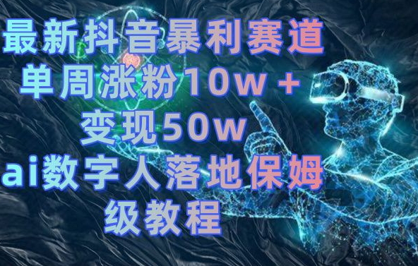 最新抖音暴利赛道，单周涨粉10w＋变现50w的ai数字人落地保姆级教程-副业库