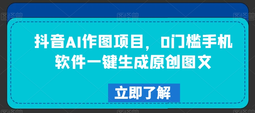 抖音AI作图项目，0门槛手机软件一键生成原创图文-副业库