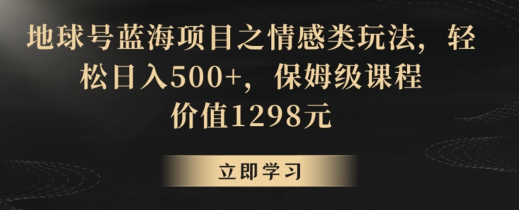 地球号蓝海项目之情感类玩法，轻松日入500+，保姆级课程-副业库