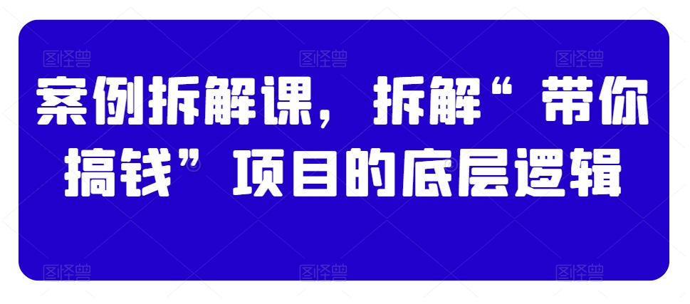 案例拆解课，拆解“带你搞钱”项目的底层逻辑-副业库