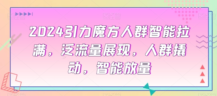 2024引力魔方人群智能拉满，​泛流量展现，人群撬动，智能放量-副业库