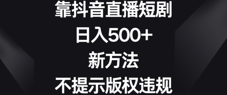 靠抖音直播短剧，日入500+，新方法、不提示版权违规-副业库