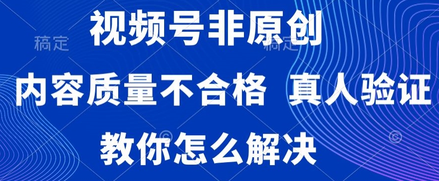 视频号非原创，内容质量不合格，真人验证，违规怎么解决-副业库
