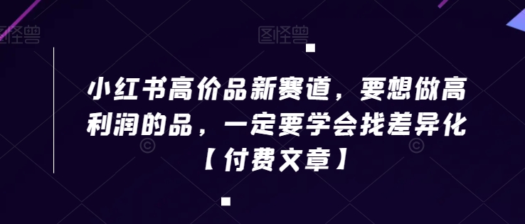 小红书高价品新赛道，要想做高利润的品，一定要学会找差异化【付费文章】-副业库