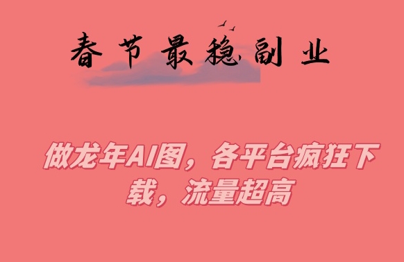 春节期间最稳副业，做龙年AI图，各平台疯狂下载，流量超高-副业库