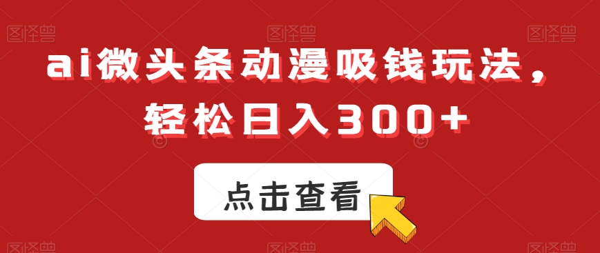 ai微头条动漫吸钱玩法，轻松日入300+-副业库