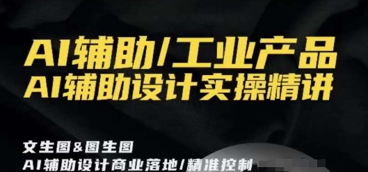 AI辅助/工业产品，AI辅助设计实操精讲-副业库