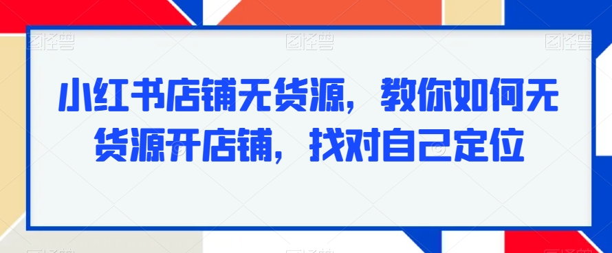 小红书店铺无货源，教你如何无货源开店铺，找对自己定位-副业库