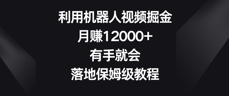 利用机器人视频掘金，月赚12000+，有手就会，落地保姆级教程-副业库