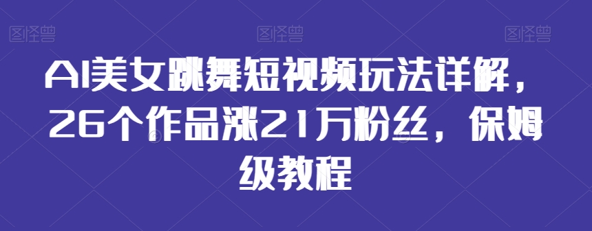 AI美女跳舞短视频玩法详解，26个作品涨21万粉丝，保姆级教程-副业库