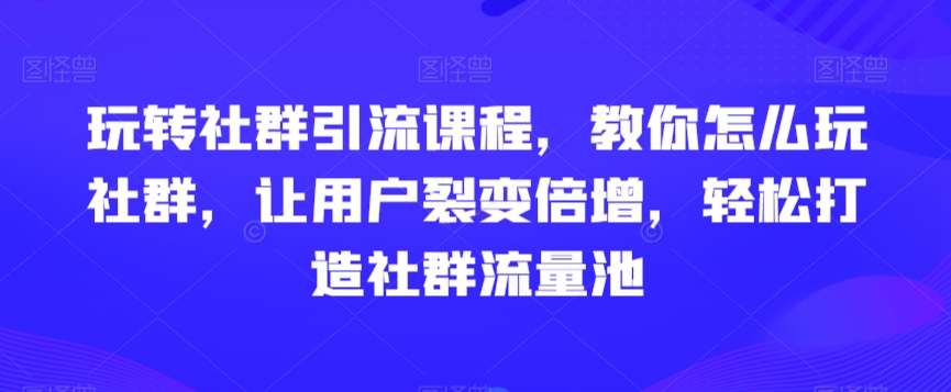 玩转社群引流课程，教你怎么玩社群，让用户裂变倍增，轻松打造社群流量池-副业库