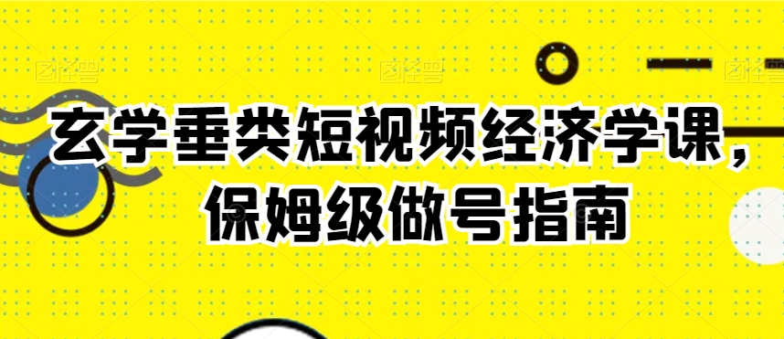 玄学垂类短视频经济学课，保姆级做号指南-副业库