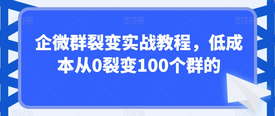 企微群裂变实战教程，低成本从0裂变100个群的-副业库