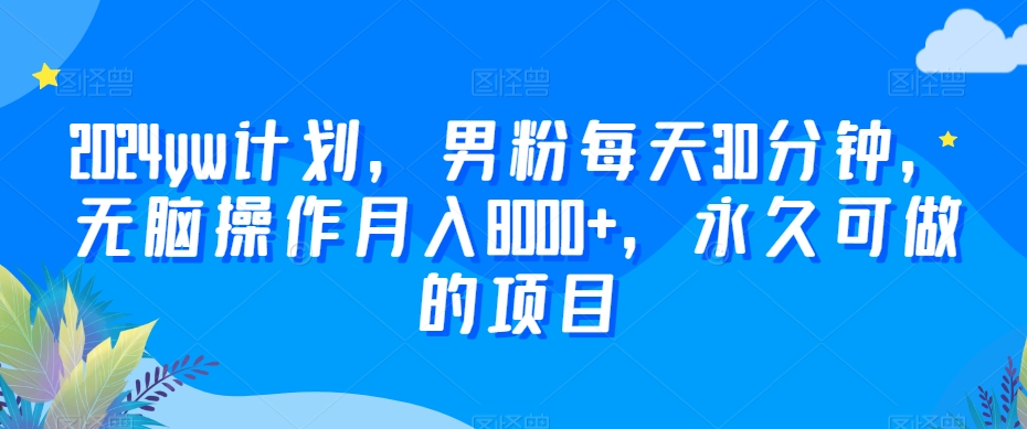 2024yw计划，男粉每天30分钟，无脑操作月入8000+，永久可做的项目-副业库