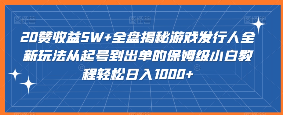 20赞收益5W+全盘揭秘游戏发行人全新玩法从起号到出单的保姆级小白教程轻松日入1000+-副业库