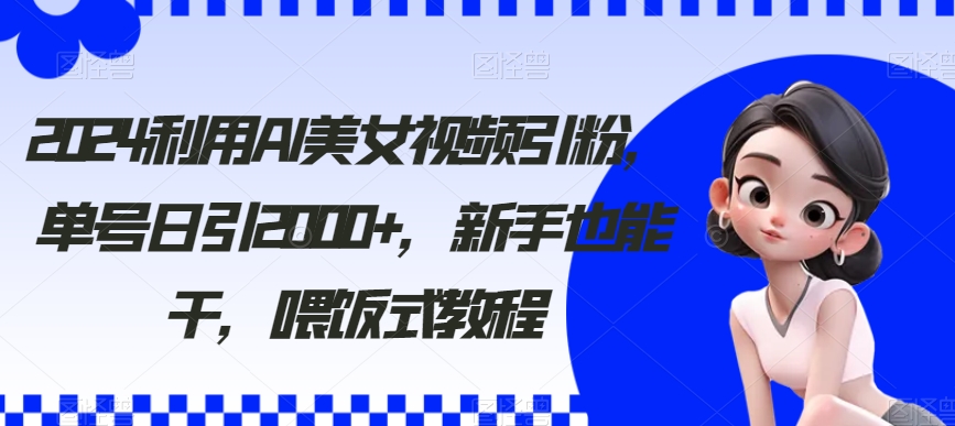 2024利用AI美女视频引粉，单号日引2000+，新手也能干，喂饭式教程-副业库