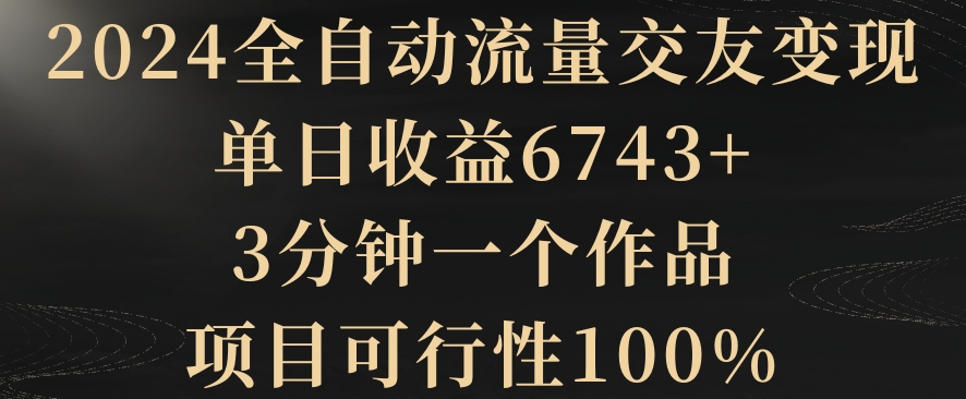 2024全自动流量交友变现，单日收益6743+，3分钟一个作品，项目可行性100%-副业库
