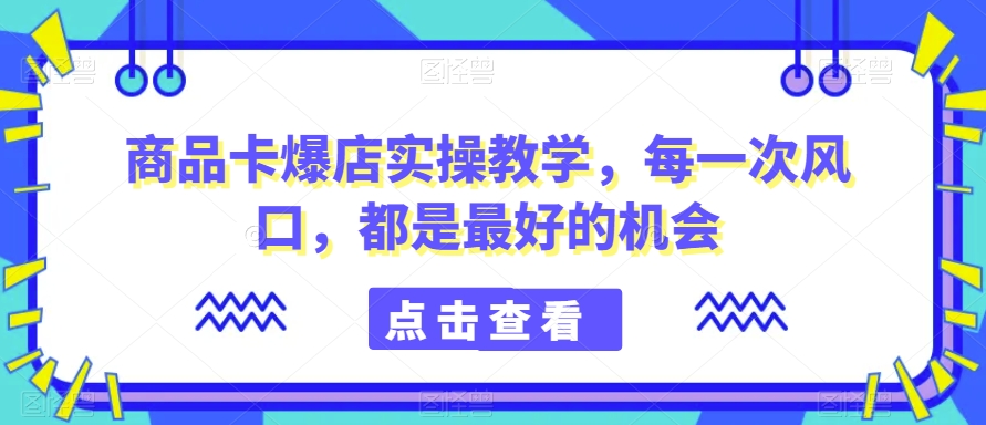 商品卡爆店实操教学，每一次风口，都是最好的机会-副业库