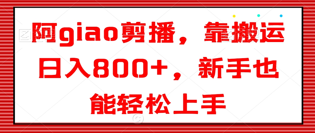 阿giao剪播，靠搬运日入800+，新手也能轻松上手-副业库