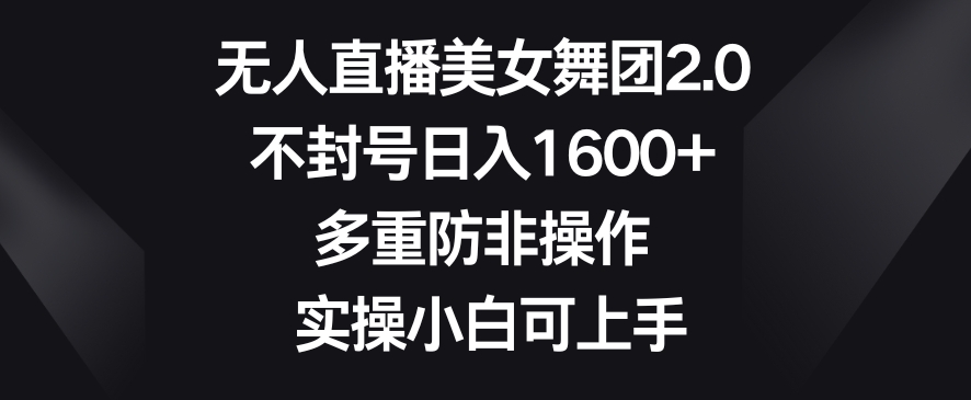 无人直播美女舞团2.0，不封号日入1600+，多重防非操作，实操小白可上手-副业库