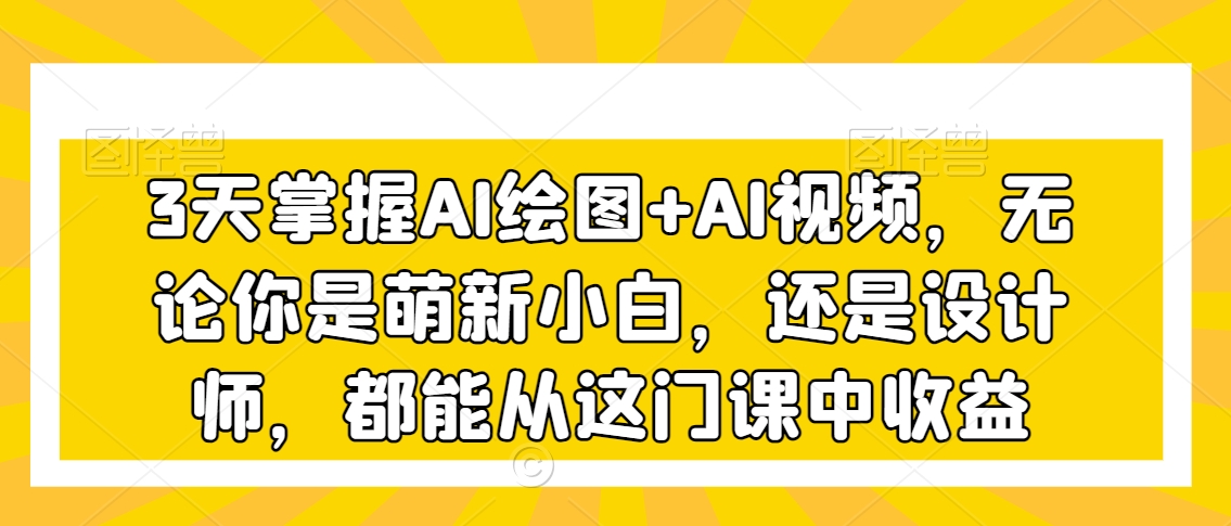 3天掌握AI绘图+AI视频，无论你是萌新小白，还是设计师，都能从这门课中收益-副业库