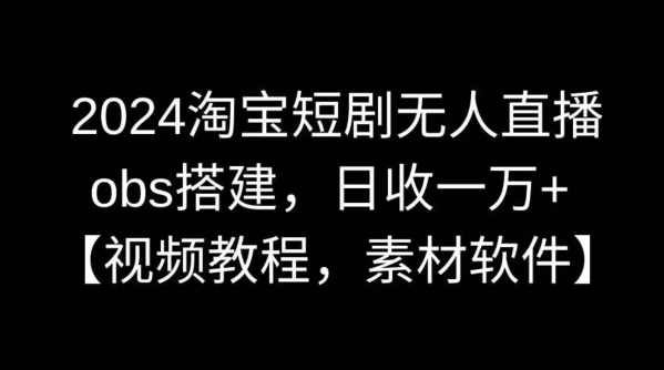 2024淘宝短剧无人直播，obs搭建，日收一万+【视频教程+素材+软件】-副业库
