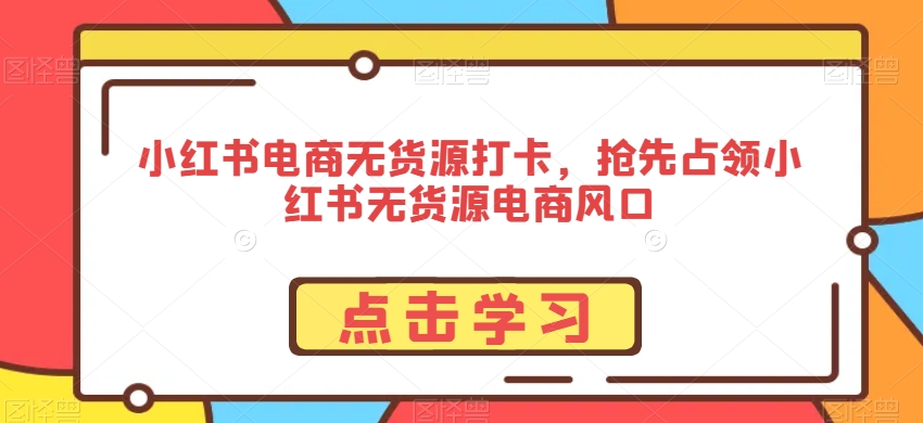 小红书电商无货源打卡，抢先占领小红书无货源电商风口-副业库