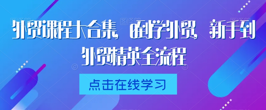 外贸课程大合集，0到1学外贸，新手到外贸精英全流程-副业库