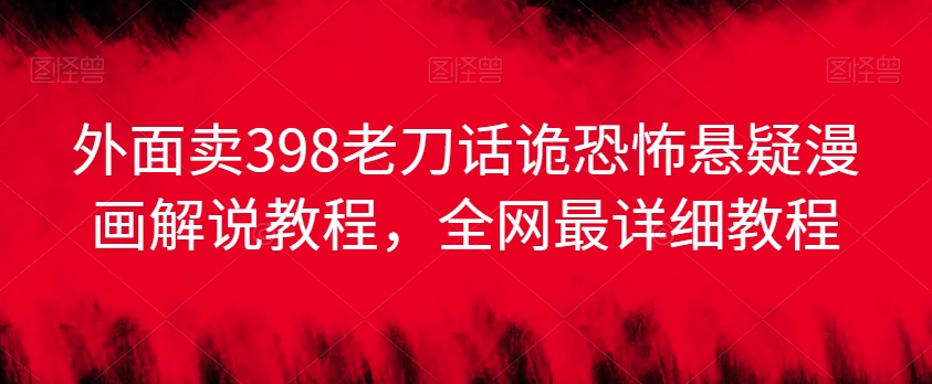 外面卖398老刀话诡恐怖悬疑漫画解说项目，全网最详细教程-副业库