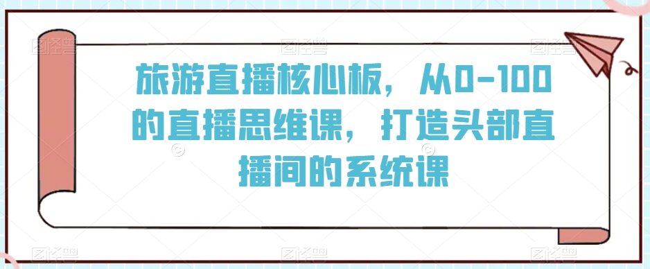 旅游直播核心板，从0-100的直播思维课，打造头部直播间的系统课-副业库