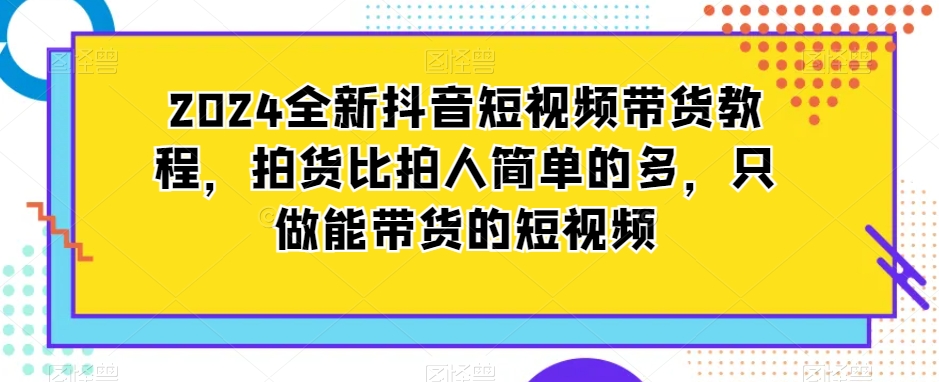 2024全新抖音短视频带货教程，拍货比拍人简单的多，只做能带货的短视频-副业库