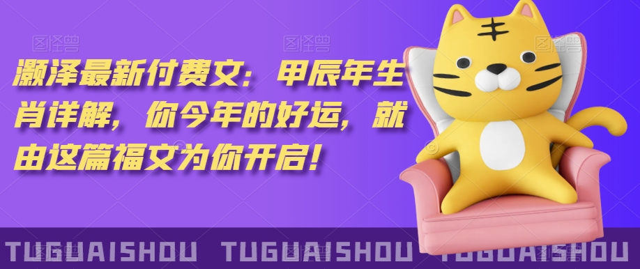 ‮泽灏‬最新‮费付‬文：甲‮年辰‬生肖详解，‮今你‬年的好运，就‮这由‬篇福文‮你为‬开启！-副业库