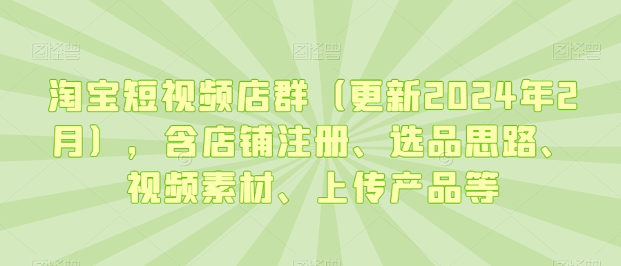淘宝短视频店群（更新2024年2月），含店铺注册、选品思路、视频素材、上传产品等-副业库