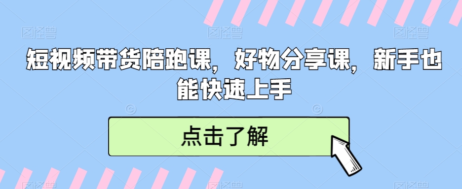 短视频带货陪跑课，好物分享课，新手也能快速上手-副业库