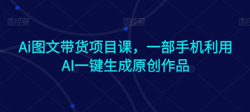 Ai图文带货项目课，一部手机利用AI一键生成原创作品-副业库