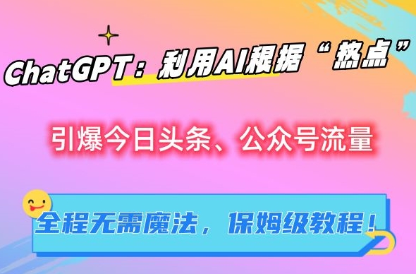 ChatGPT：利用AI根据“热点”引爆今日头条、公众号流量，无需魔法，保姆级教程-副业库