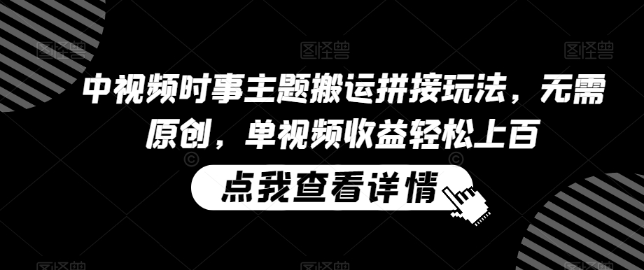 中视频时事主题搬运拼接玩法，无需原创，单视频收益轻松上百-副业库