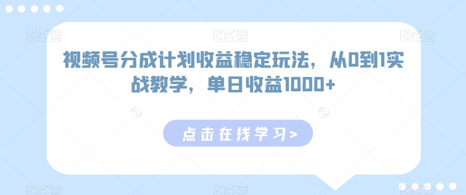 视频号分成计划收益稳定玩法，从0到1实战教学，单日收益1000+-副业库