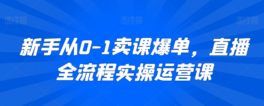 新手从0-1卖课爆单，直播全流程实操运营课-副业库