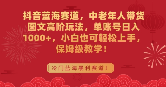 抖音蓝海赛道，中老年人带货图文高阶玩法，单账号日入1000+，小白也可轻松上手，保姆级教学-副业库