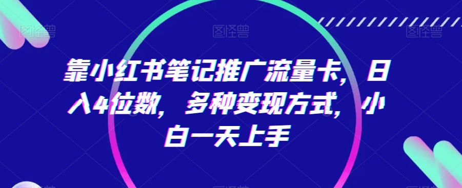 靠小红书笔记推广流量卡，日入4位数，多种变现方式，小白一天上手-副业库