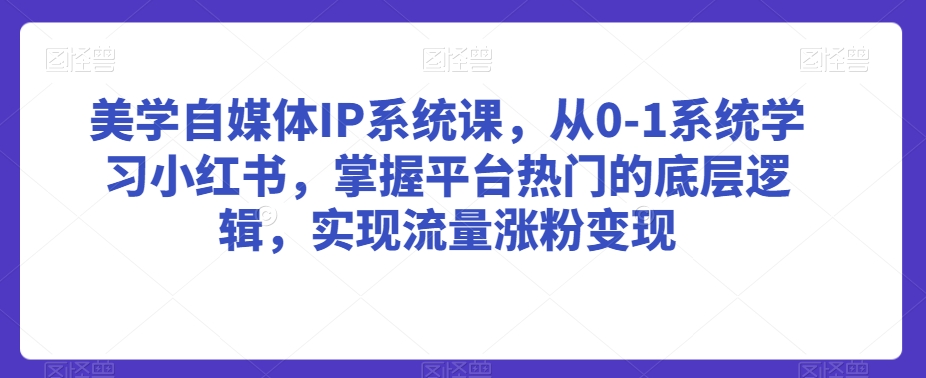 美学自媒体IP系统课，从0-1系统学习小红书，掌握平台热门的底层逻辑，实现流量涨粉变现-副业库