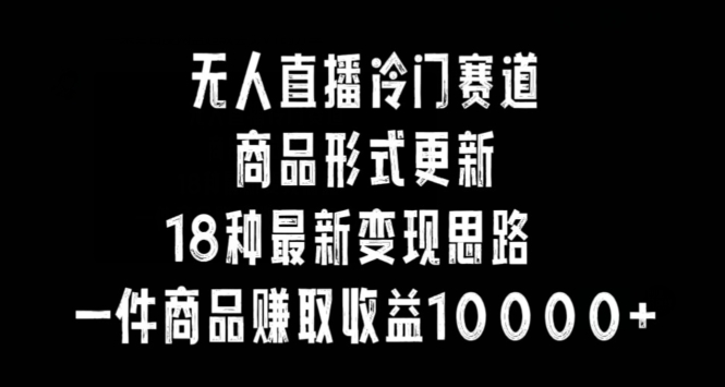 无人直播冷门赛道，商品形式更新，18种变现思路，一件商品赚取收益10000+-副业库