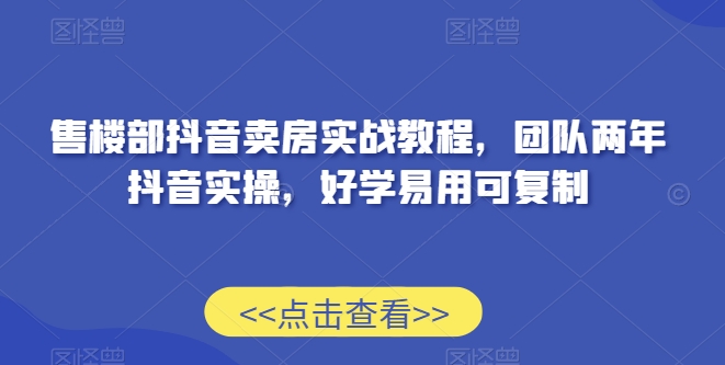 售楼部抖音卖房实战教程，团队两年抖音实操，好学易用可复制-副业库