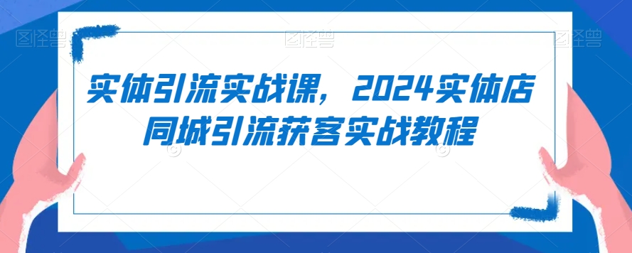实体引流实战课，2024实体店同城引流获客实战教程-副业库